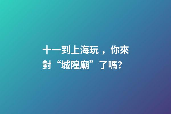 十一到上海玩，你來對“城隍廟”了嗎？